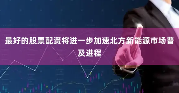 最好的股票配资将进一步加速北方新能源市场普及进程