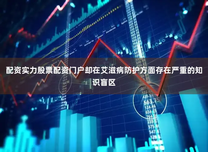 配资实力股票配资门户却在艾滋病防护方面存在严重的知识盲区