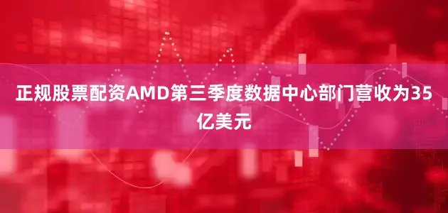 正规股票配资AMD第三季度数据中心部门营收为35亿美元