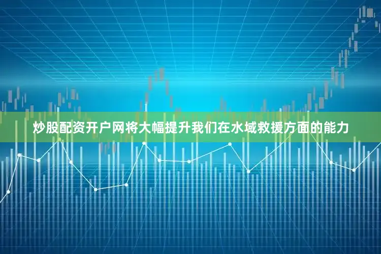 炒股配资开户网将大幅提升我们在水域救援方面的能力