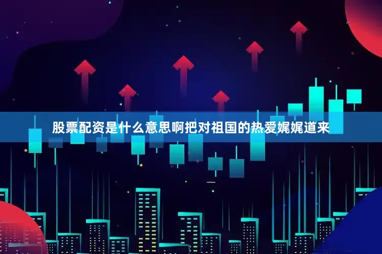 股票配资是什么意思啊把对祖国的热爱娓娓道来