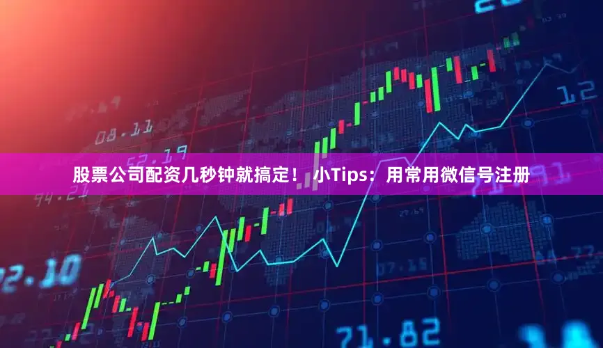 股票公司配资几秒钟就搞定！ 小Tips：用常用微信号注册