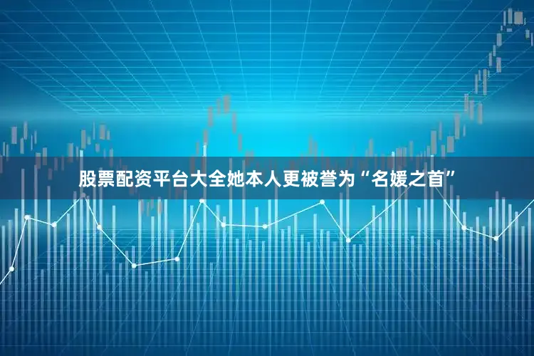 股票配资平台大全她本人更被誉为“名媛之首”