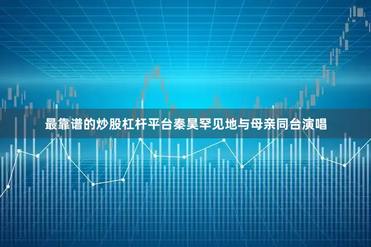 最靠谱的炒股杠杆平台秦昊罕见地与母亲同台演唱