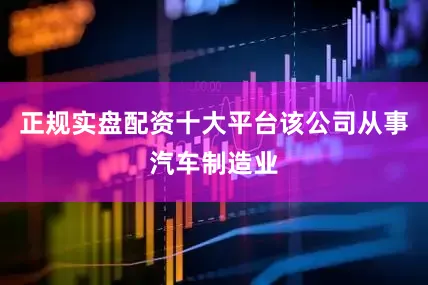 正规实盘配资十大平台该公司从事汽车制造业