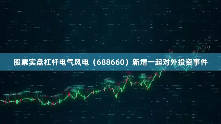 股票实盘杠杆电气风电（688660）新增一起对外投资事件