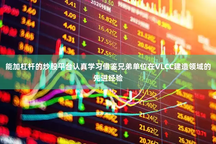 能加杠杆的炒股平台认真学习借鉴兄弟单位在VLCC建造领域的先进经验