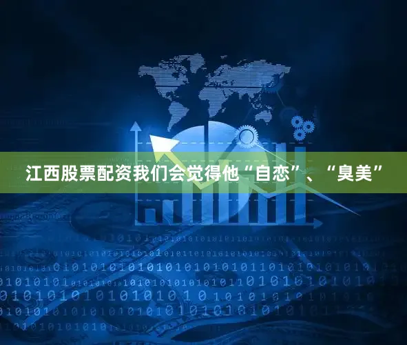 江西股票配资我们会觉得他“自恋”、“臭美”