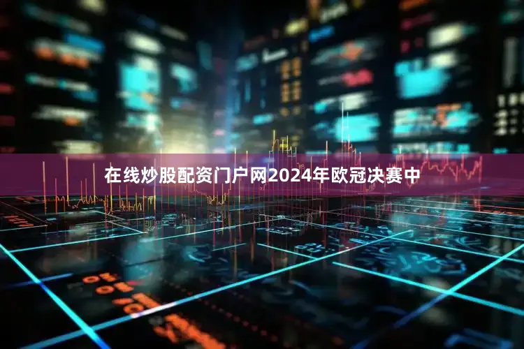 在线炒股配资门户网2024年欧冠决赛中
