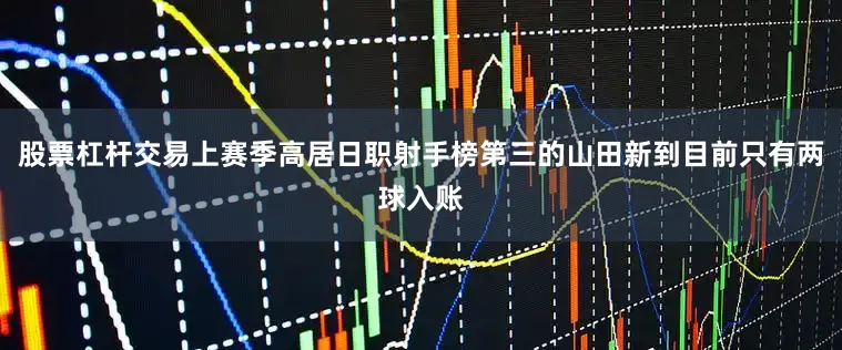 股票杠杆交易上赛季高居日职射手榜第三的山田新到目前只有两球入账
