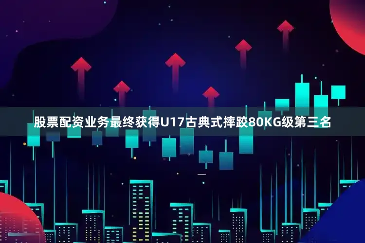 股票配资业务最终获得U17古典式摔跤80KG级第三名