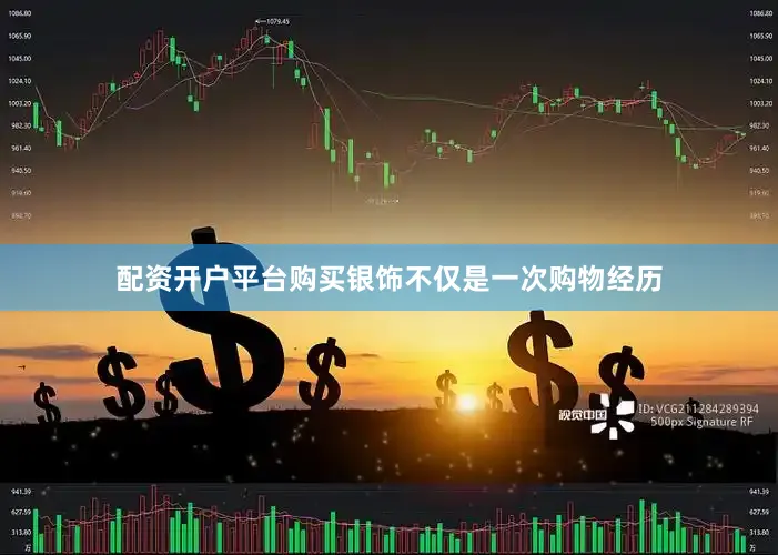 配资开户平台购买银饰不仅是一次购物经历