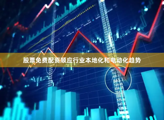 股票免费配资顺应行业本地化和电动化趋势