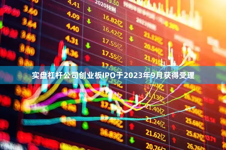 实盘杠杆公司创业板IPO于2023年9月获得受理