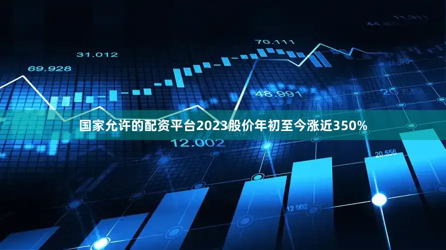 国家允许的配资平台2023股价年初至今涨近350%