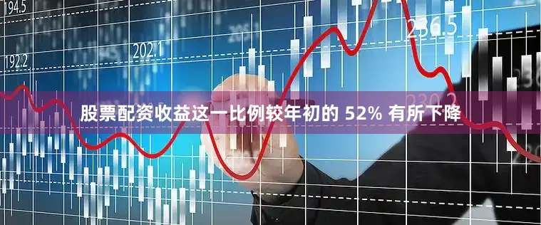 股票配资收益这一比例较年初的 52% 有所下降