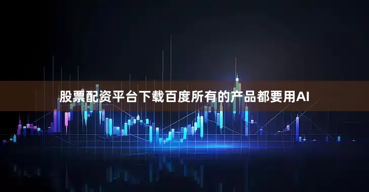 股票配资平台下载百度所有的产品都要用AI