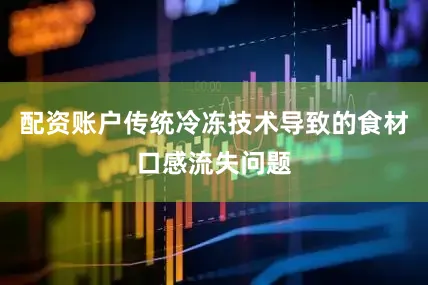 配资账户传统冷冻技术导致的食材口感流失问题
