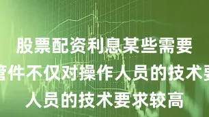 股票配资利息某些需要焊接的管件不仅对操作人员的技术要求较高