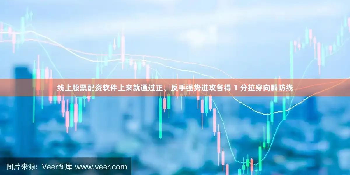 线上股票配资软件上来就通过正、反手强势进攻各得 1 分拉穿向鹏防线