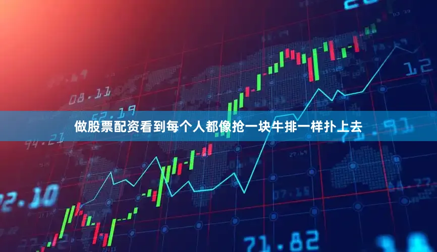 做股票配资看到每个人都像抢一块牛排一样扑上去